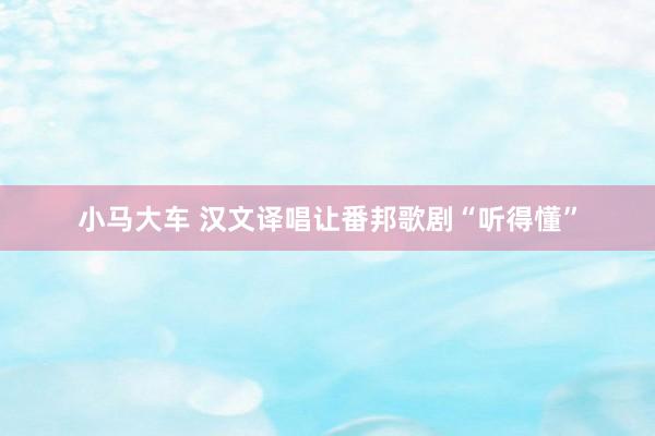 小马大车 汉文译唱让番邦歌剧“听得懂”