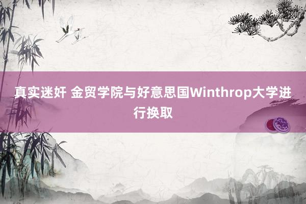 真实迷奸 金贸学院与好意思国Winthrop大学进行换取