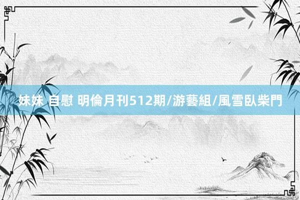 妹妹 自慰 明倫月刊512期/游藝組/﻿﻿風雪臥柴門