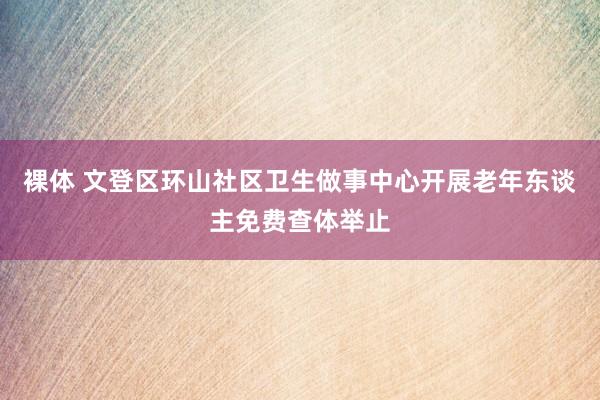 裸体 文登区环山社区卫生做事中心开展老年东谈主免费查体举止