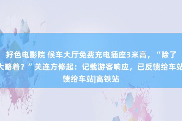 好色电影院 候车大厅免费充电插座3米高，“除了姚明谁大略着？”关连方修起：记载游客响应，已反馈给车站|高铁站