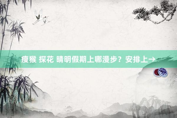 瘦猴 探花 晴明假期上哪漫步？安排上→