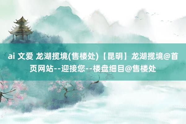 ai 文爱 龙湖揽境(售楼处)【昆明】龙湖揽境@首页网站--迎接您--楼盘细目@售楼处