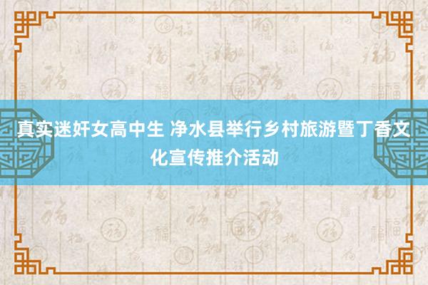 真实迷奸女高中生 净水县举行乡村旅游暨丁香文化宣传推介活动