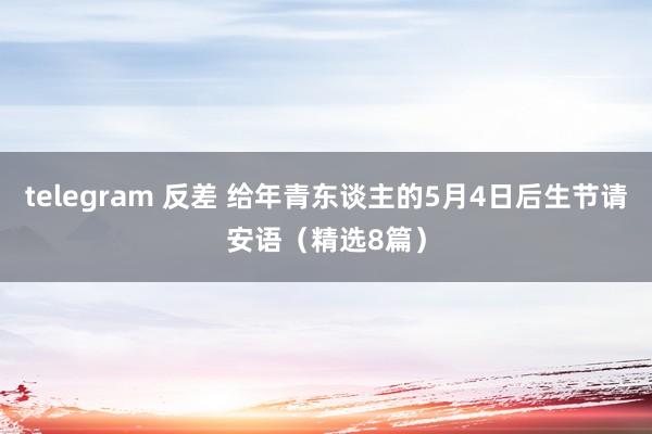 telegram 反差 给年青东谈主的5月4日后生节请安语（精选8篇）