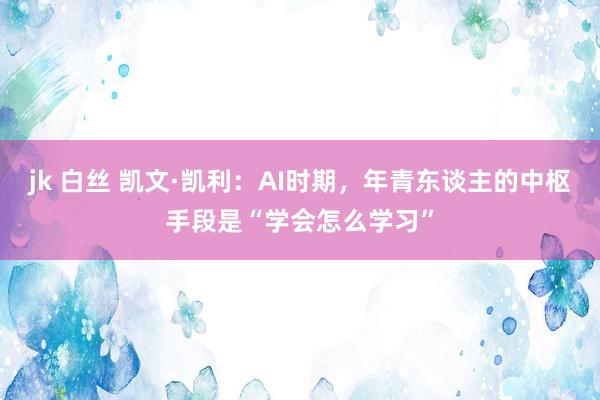 jk 白丝 凯文·凯利：AI时期，年青东谈主的中枢手段是“学会怎么学习”