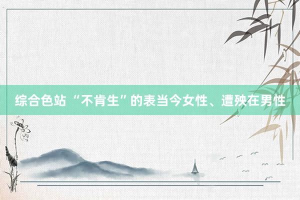 综合色站 “不肯生”的表当今女性、遭殃在男性