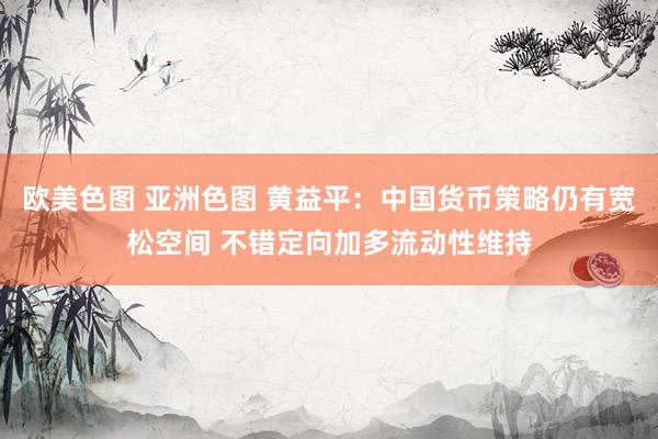 欧美色图 亚洲色图 黄益平：中国货币策略仍有宽松空间 不错定向加多流动性维持