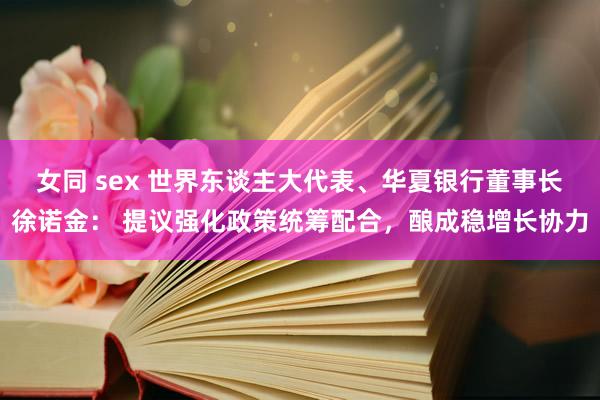 女同 sex 世界东谈主大代表、华夏银行董事长徐诺金： 提议强化政策统筹配合，酿成稳增长协力