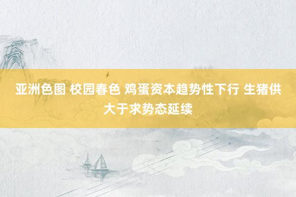 亚洲色图 校园春色 鸡蛋资本趋势性下行 生猪供大于求势态延续