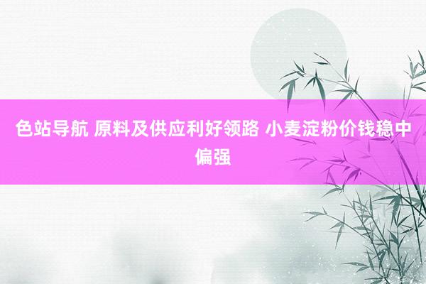 色站导航 原料及供应利好领路 小麦淀粉价钱稳中偏强
