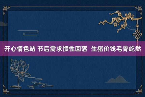 开心情色站 节后需求惯性回落  生猪价钱毛骨屹然