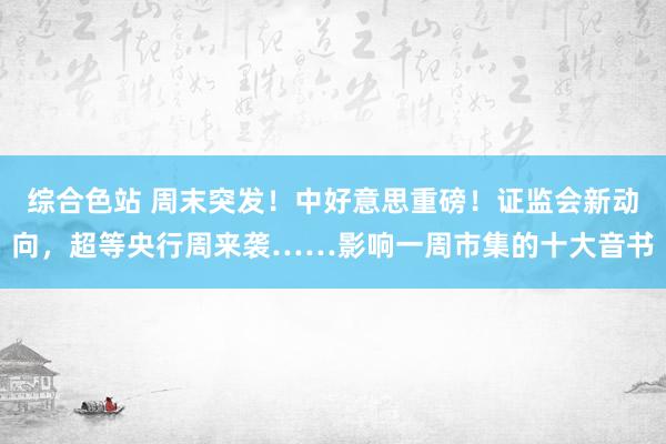 综合色站 周末突发！中好意思重磅！证监会新动向，超等央行周来袭……影响一周市集的十大音书