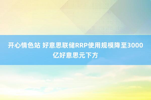 开心情色站 好意思联储RRP使用规模降至3000亿好意思元下方