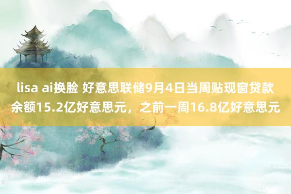 lisa ai换脸 好意思联储9月4日当周贴现窗贷款余额15.2亿好意思元，之前一周16.8亿好意思元