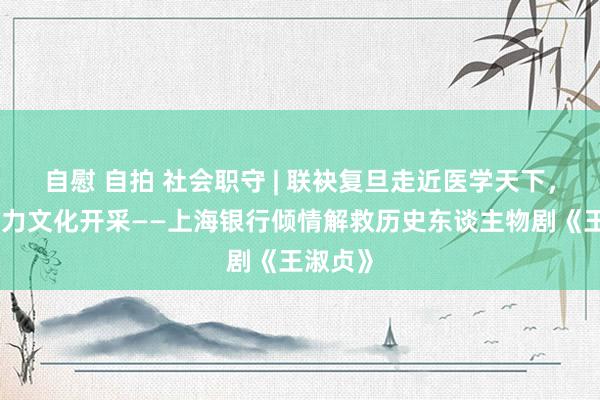 自慰 自拍 社会职守 | 联袂复旦走近医学天下，金融助力文化开采——上海银行倾情解救历史东谈主物剧《王淑贞》