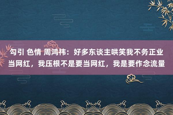 勾引 色情 周鸿祎：好多东谈主哄笑我不务正业当网红，我压根不是要当网红，我是要作念流量