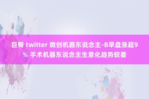 巨臀 twitter 微创机器东说念主-B早盘涨超9% 手术机器东说念主生意化趋势较着