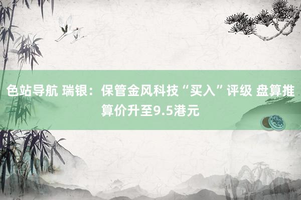 色站导航 瑞银：保管金风科技“买入”评级 盘算推算价升至9.5港元