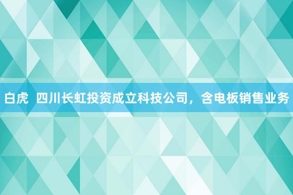 白虎  四川长虹投资成立科技公司，含电板销售业务