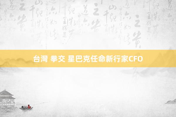台灣 拳交 星巴克任命新行家CFO