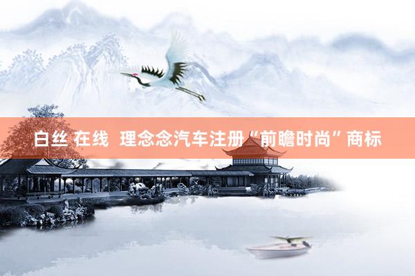 白丝 在线  理念念汽车注册“前瞻时尚”商标