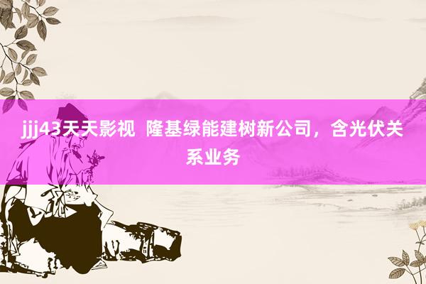 jjj43天天影视  隆基绿能建树新公司，含光伏关系业务
