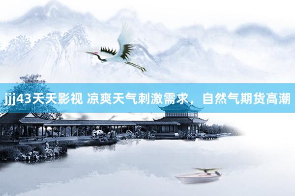 jjj43天天影视 凉爽天气刺激需求，自然气期货高潮