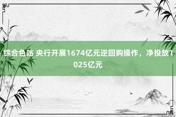 综合色站 央行开展1674亿元逆回购操作，净投放1025亿元