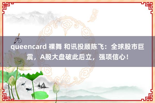 queencard 裸舞 和讯投顾陈飞：全球股市巨震，A股大盘破此后立，强项信心！