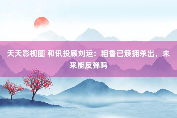 天天影视圈 和讯投顾刘运：粗鲁已簇拥杀出，未来能反弹吗